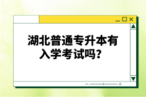 湖北普通專升本有入學考試嗎？