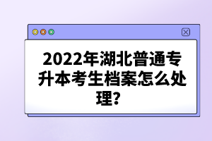 2022年湖北普通專升本考生檔案怎么處理？