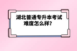 湖北普通專升本考試難度怎么樣？