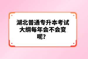 湖北普通專升本考試大綱每年會不會變呢？