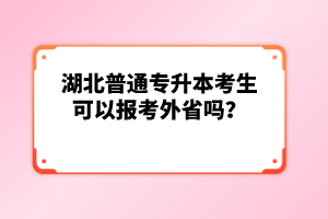 湖北普通專升本考生可以報考外省嗎？