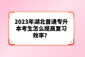 2023年湖北普通專升本考生怎么提高復(fù)習(xí)效率？