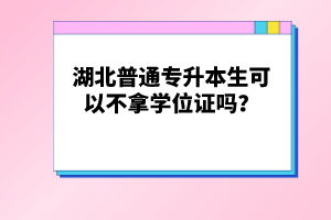 湖北普通專升本生可以不拿學(xué)位證嗎？