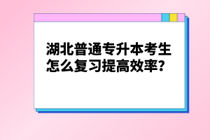 湖北普通專升本考生怎么復(fù)習(xí)提高效率？