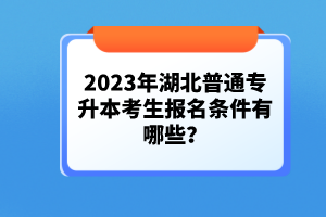 2023年湖北普通專升本考生報(bào)名條件有哪些？