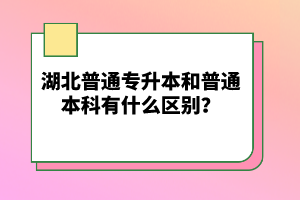 湖北普通專升本和普通本科有什么區(qū)別？