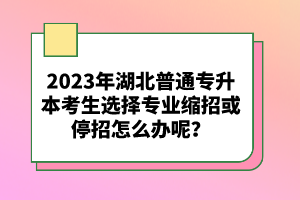 2023年湖北普通專(zhuān)升本考生選擇專(zhuān)業(yè)縮招或停招怎么辦呢？