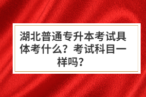 湖北普通專(zhuān)升本考試具體考什么？考試科目一樣嗎？