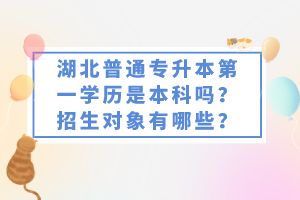 湖北普通專升本第一學(xué)歷是本科嗎？招生對象有哪些？