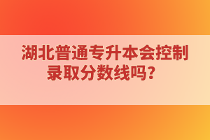 湖北普通專升本會控制錄取分數(shù)線嗎？