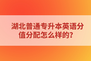 湖北普通專升本英語分值分配怎么樣的？