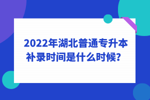 2022年湖北普通專升本補(bǔ)錄時(shí)間是什么時(shí)候？