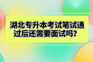 湖北專升本考試筆試通過后還需要面試嗎？