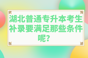 湖北普通專升本考生補(bǔ)錄要滿足那些條件呢？