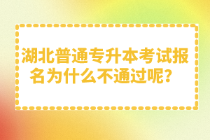 湖北普通專升本考試報名為什么不通過呢？