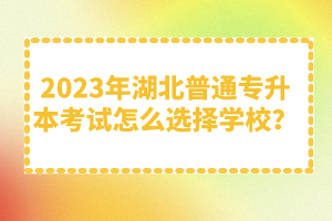 2023年湖北普通專升本考試怎么選擇學校？