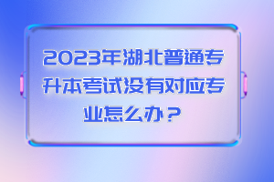 2023年湖北普通專(zhuān)升本考試沒(méi)有對(duì)應(yīng)專(zhuān)業(yè)怎么辦？