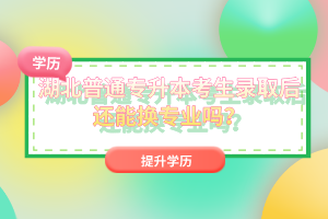 湖北普通專升本考生錄取后還能換專業(yè)嗎？