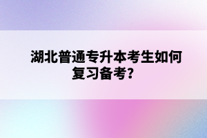 湖北普通專升本考生如何復習備考？