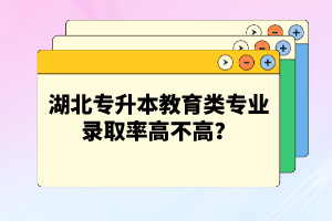 湖北專升本教育類專業(yè)錄取率高不高？競爭壓力大嗎？