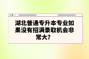 湖北普通專(zhuān)升本專(zhuān)業(yè)如果沒(méi)有招滿(mǎn)錄取機(jī)會(huì)非常大？