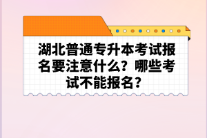 湖北普通專升本考試報(bào)名要注意什么？哪些考試不能報(bào)名？