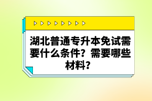 湖北普通專升本免試需要什么條件？需要哪些材料？