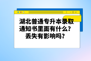 湖北普通專升本錄取通知書里面有什么？丟失有影響嗎？