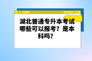 湖北普通專升本考試哪些可以報(bào)考？是本科嗎？