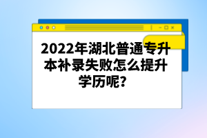 2022年湖北普通專升本補(bǔ)錄失敗怎么提升學(xué)歷呢？