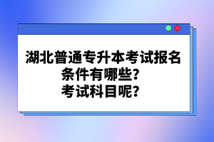 湖北普通專升本考試報(bào)名條件有哪些？考試科目呢？