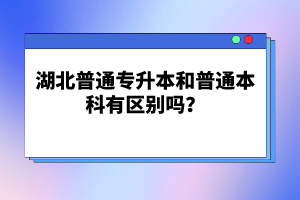 湖北普通專升本和普通本科有區(qū)別嗎？