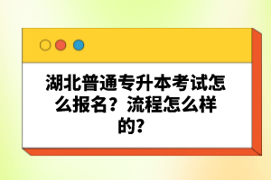 湖北普通專升本考試怎么報(bào)名？流程怎么樣的？