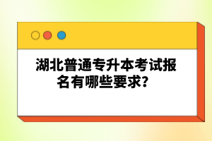 湖北普通專升本考試報名有哪些要求？