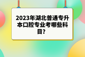 2023年湖北普通專升本口腔專業(yè)考哪些科目？參考目錄有哪些？