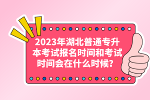 2023年湖北普通專升本考試報名時間和考試時間會在什么時候？