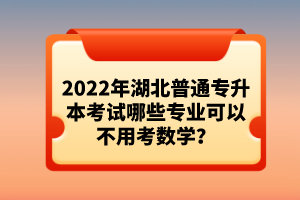 2022年湖北普通專(zhuān)升本考試哪些專(zhuān)業(yè)可以不用考數(shù)學(xué)？