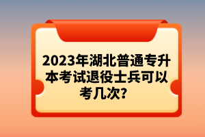 2023年湖北普通專升本考試退役士兵可以考幾次？