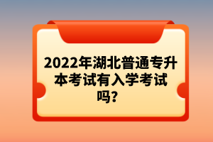 2022年湖北普通專升本考試有入學考試嗎？