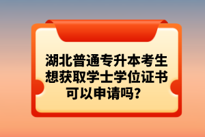 湖北普通專升本考生想獲取學士學位證書可以申請嗎？