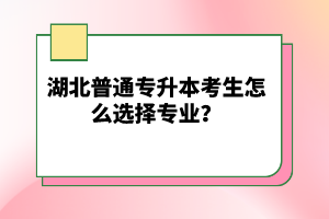 湖北普通專升本考生怎么選擇專業(yè)？