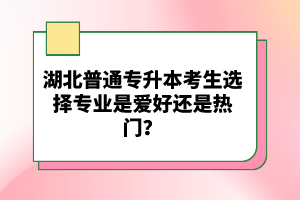 湖北普通專升本考生選擇專業(yè)是愛好還是熱門？