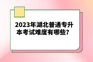 2023年湖北普通專(zhuān)升本考試難度有哪些？