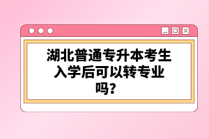 湖北普通專升本考生入學后可以轉(zhuǎn)專業(yè)嗎？