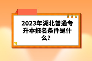 2023年湖北普通專升本報名條件是什么？