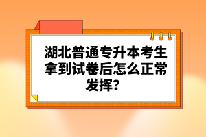 湖北普通專升本考生拿到試卷后怎么正常發(fā)揮？