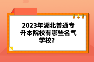 2023年湖北普通專升本院校有哪些名氣學(xué)校？