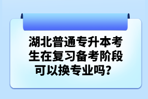 湖北普通專升本考生在復(fù)習(xí)備考階段可以換專業(yè)嗎？