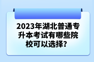 2023年湖北普通專升本考試有哪些院?？梢赃x擇？