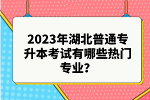 2023年湖北普通專升本考試有哪些熱門(mén)專業(yè)？